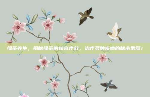 绿茶养生，揭秘绿茶的神奇疗效，治疗多种疾病的秘密武器！