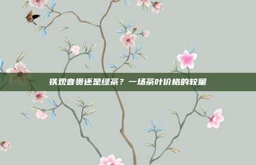 铁观音贵还是绿茶？一场茶叶价格的较量