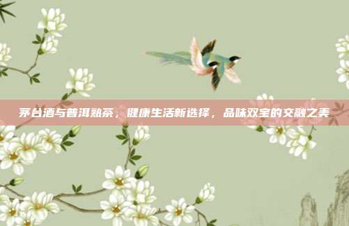 茅台酒与普洱熟茶，健康生活新选择，品味双宝的交融之美