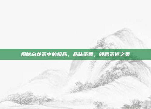 揭秘乌龙茶中的极品，品味茶香，领略茶道之美