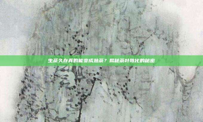 生茶久存真的能变成熟茶？揭秘茶叶陈化的秘密