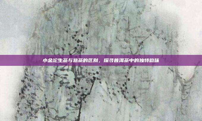 小金沱生茶与熟茶的区别，探寻普洱茶中的独特韵味