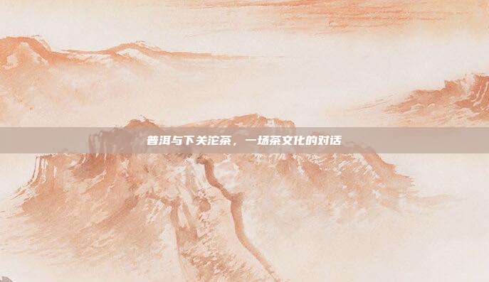 普洱与下关沱茶，一场茶文化的对话