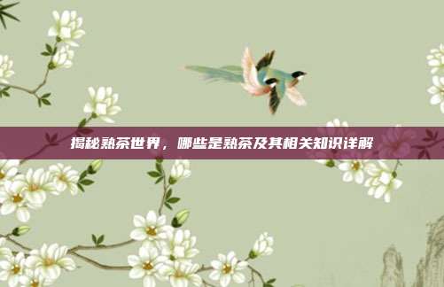 揭秘熟茶世界，哪些是熟茶及其相关知识详解