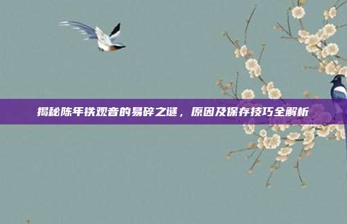 揭秘陈年铁观音的易碎之谜，原因及保存技巧全解析