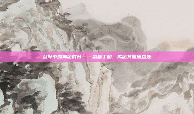 茶叶中的神秘成分——氨基丁酸，揭秘其健康益处