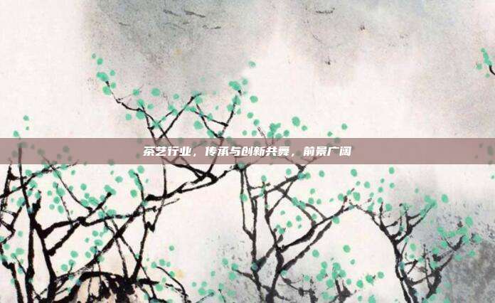 茶艺行业，传承与创新共舞，前景广阔