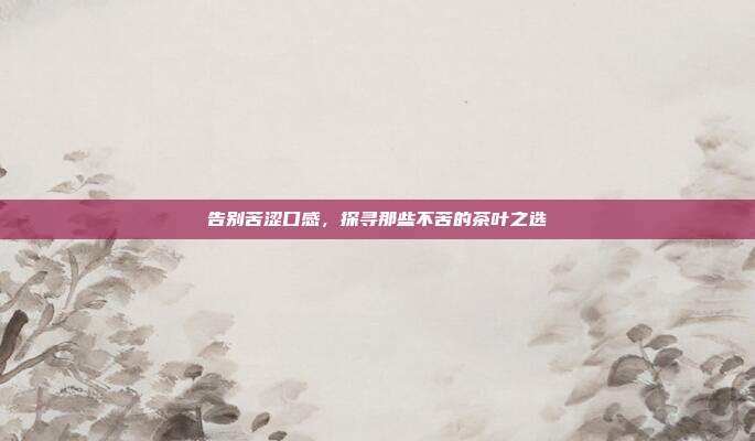 告别苦涩口感，探寻那些不苦的茶叶之选