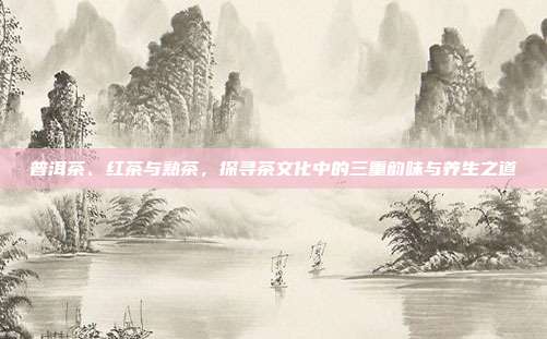 普洱茶、红茶与熟茶，探寻茶文化中的三重韵味与养生之道