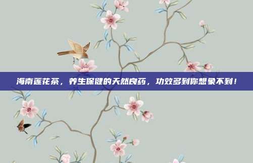 海南莲花茶，养生保健的天然良药，功效多到你想象不到！