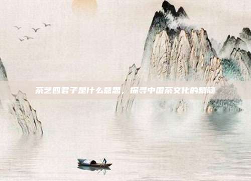 茶艺四君子是什么意思，探寻中国茶文化的精髓