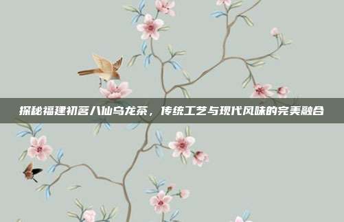 探秘福建初茗八仙乌龙茶，传统工艺与现代风味的完美融合
