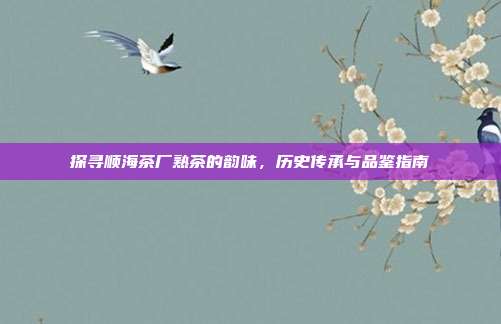 探寻顺海茶厂熟茶的韵味，历史传承与品鉴指南