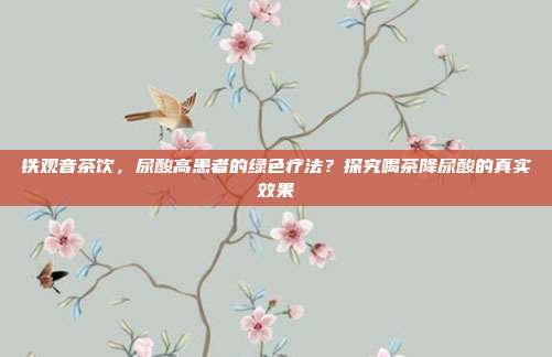 铁观音茶饮，尿酸高患者的绿色疗法？探究喝茶降尿酸的真实效果