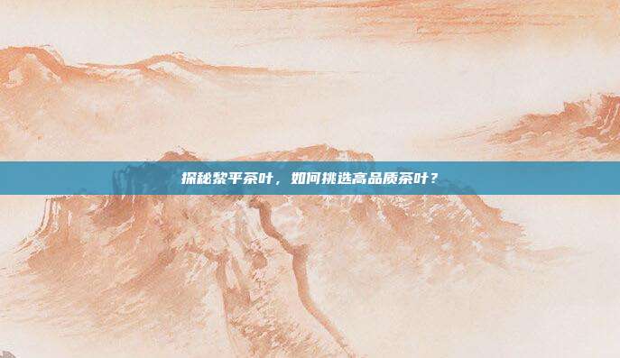 探秘黎平茶叶，如何挑选高品质茶叶？