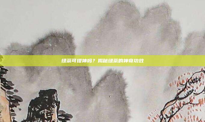 绿茶可提神吗？揭秘绿茶的神奇功效