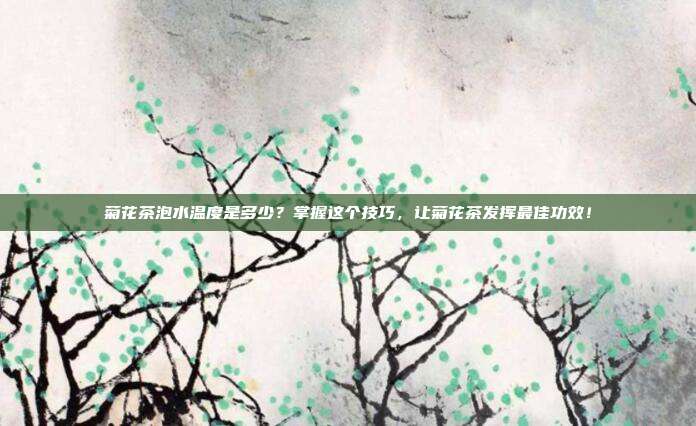 菊花茶泡水温度是多少？掌握这个技巧，让菊花茶发挥最佳功效！