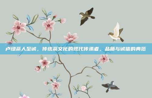 卢绿茶人至诚，传统茶文化的现代传承者，品质与诚信的典范
