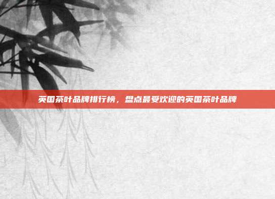 英国茶叶品牌排行榜，盘点最受欢迎的英国茶叶品牌