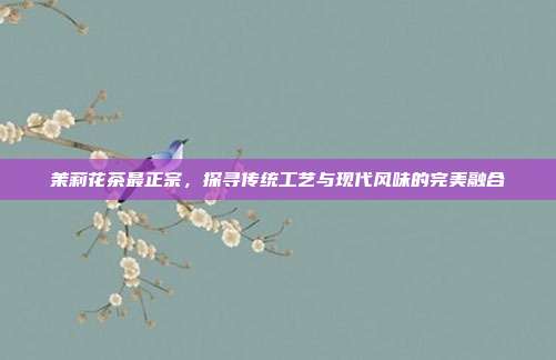 茉莉花茶最正宗，探寻传统工艺与现代风味的完美融合
