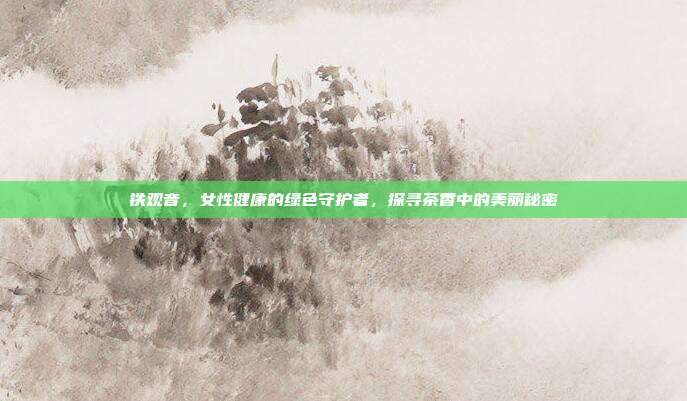 铁观音，女性健康的绿色守护者，探寻茶香中的美丽秘密