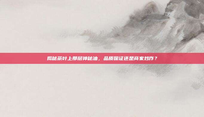揭秘茶叶上那层神秘油，品质保证还是商家炒作？