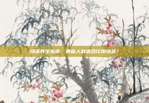 绿茶养生指南，哪些人群适合饮用绿茶？