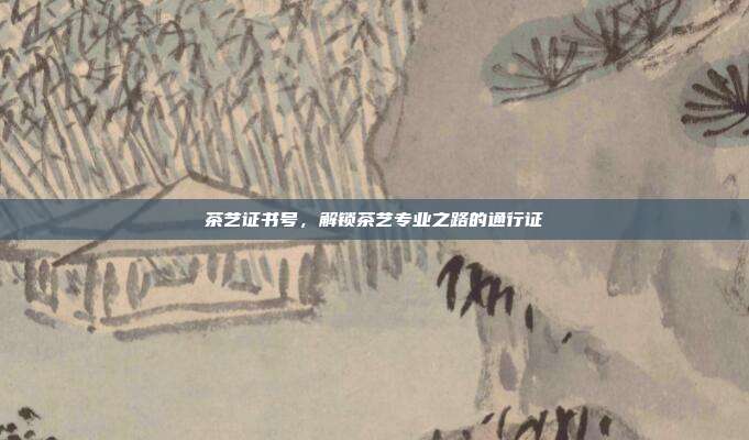 茶艺证书号，解锁茶艺专业之路的通行证