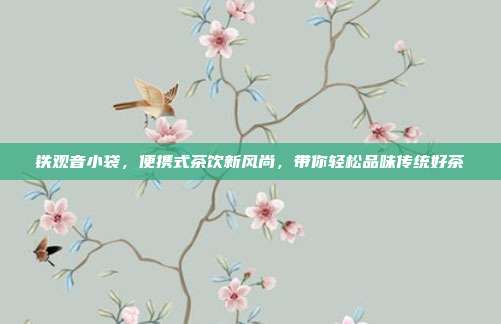 铁观音小袋，便携式茶饮新风尚，带你轻松品味传统好茶