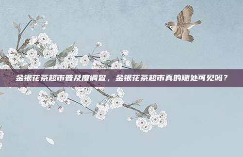 金银花茶超市普及度调查，金银花茶超市真的随处可见吗？