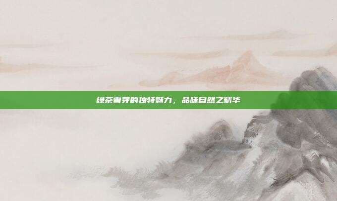 绿茶雪芽的独特魅力，品味自然之精华