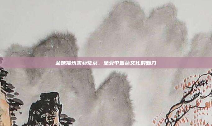 品味福州茉莉花茶，感受中国茶文化的魅力
