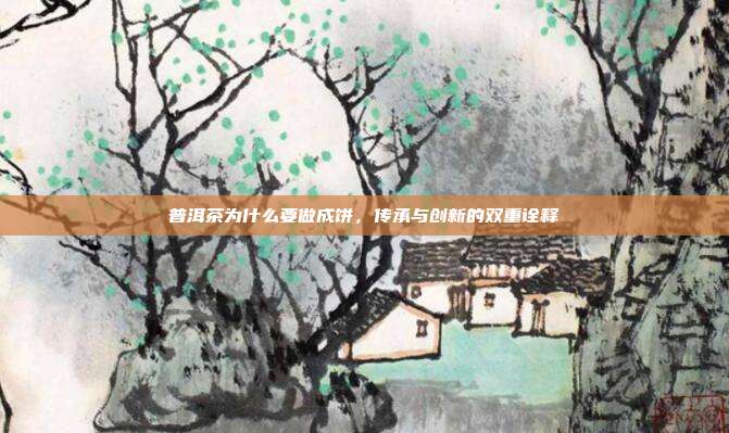 普洱茶为什么要做成饼，传承与创新的双重诠释