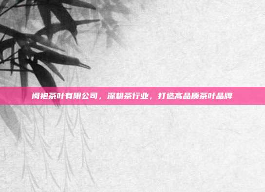 闽袍茶叶有限公司，深耕茶行业，打造高品质茶叶品牌