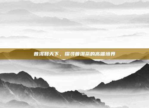 普洱和天下，探寻普洱茶的高端境界