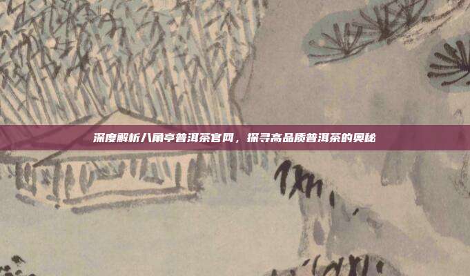 深度解析八角亭普洱茶官网，探寻高品质普洱茶的奥秘