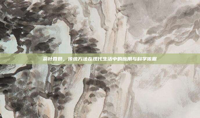 茶叶回奶，传统方法在现代生活中的应用与科学依据