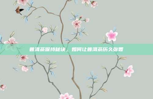 普洱茶保持秘诀，如何让普洱茶历久弥香