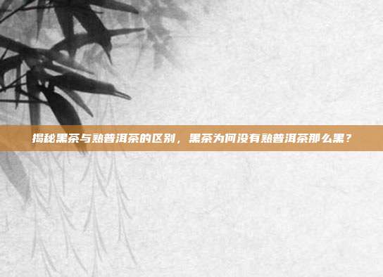 揭秘黑茶与熟普洱茶的区别，黑茶为何没有熟普洱茶那么黑？