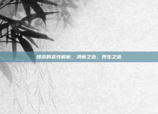 绿茶的茶性解析，清新之选，养生之道