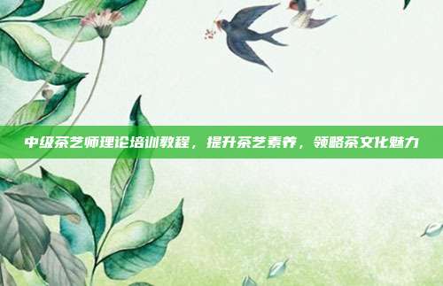 中级茶艺师理论培训教程，提升茶艺素养，领略茶文化魅力