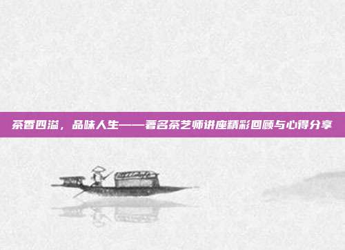 茶香四溢，品味人生——著名茶艺师讲座精彩回顾与心得分享