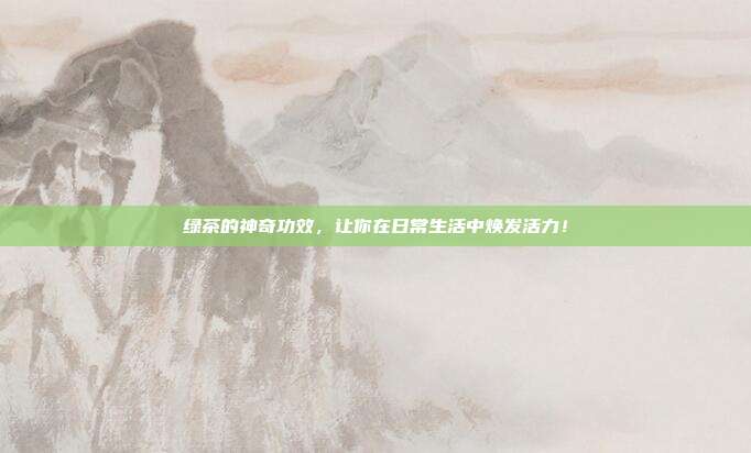绿茶的神奇功效，让你在日常生活中焕发活力！