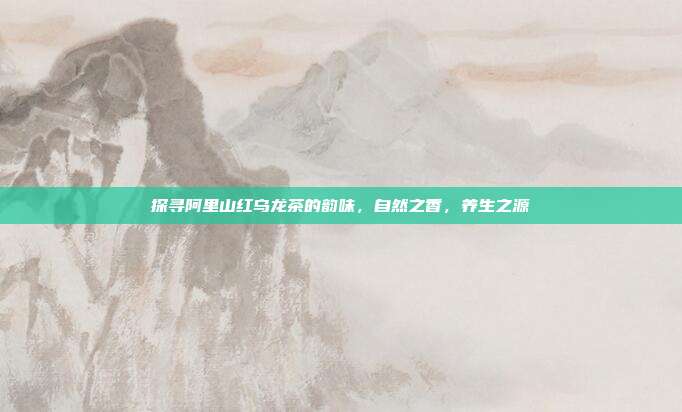 探寻阿里山红乌龙茶的韵味，自然之香，养生之源