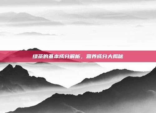 绿茶的基本成分解析，营养成分大揭秘