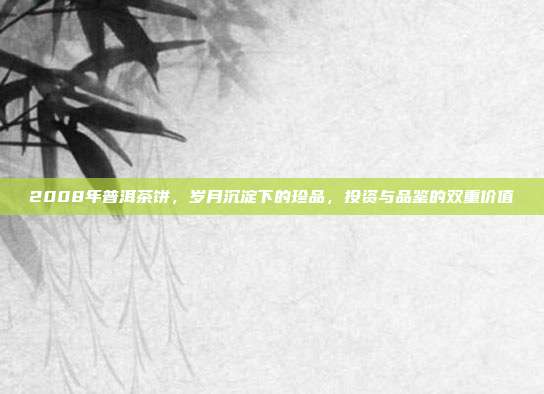 2008年普洱茶饼，岁月沉淀下的珍品，投资与品鉴的双重价值