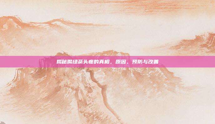 揭秘喝绿茶头疼的真相，原因、预防与改善