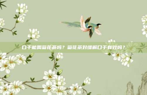 口干能喝菊花茶吗？菊花茶对缓解口干有效吗？