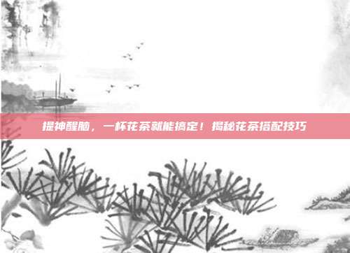 提神醒脑，一杯花茶就能搞定！揭秘花茶搭配技巧