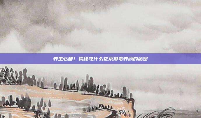养生必备！揭秘吃什么花茶排毒养颜的秘密